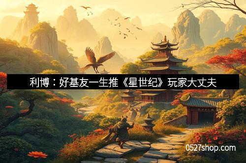 利博：好基友一生推《星世纪》玩家大丈夫