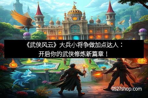 《武侠风云》大兵小将争做加点达人：开启你的武侠修炼新篇章！