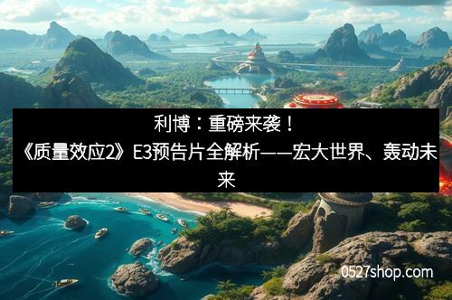 利博：重磅来袭！《质量效应2》E3预告片全解析——宏大世界、轰动未来
