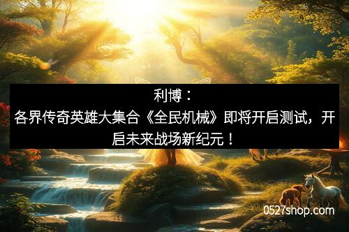 利博：各界传奇英雄大集合《全民机械》即将开启测试，开启未来战场新纪元！